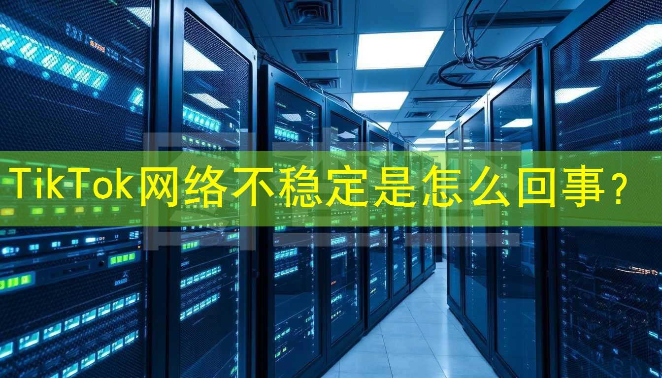 TikTok网络不稳定是怎么回事？