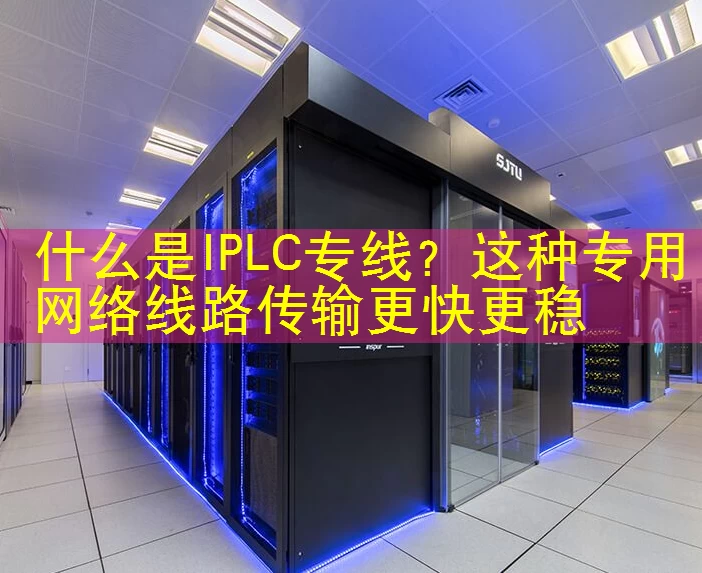什么是IPLC专线？这种专用网络线路传输更快更稳