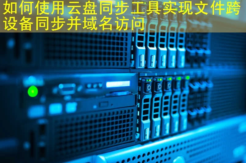 如何使用云盘同步工具实现文件跨设备同步并域名访问